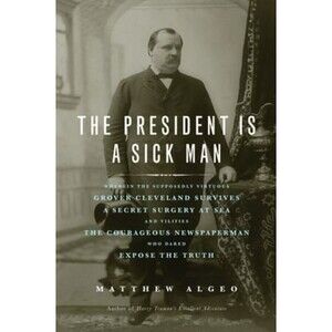 President Is a Sick Man : Wherein the Supposedly Virtuous Grover Cleveland...